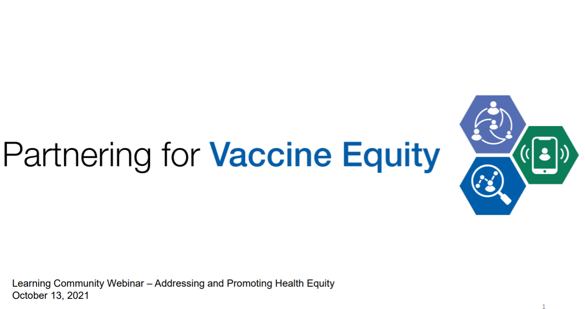 This is a screenshot of a PowerPoint slide. The image shows the words “Partnering for Vaccine Equity Learning Community Webinar: Addressing and Promoting Health Equity. October 13, 2021
