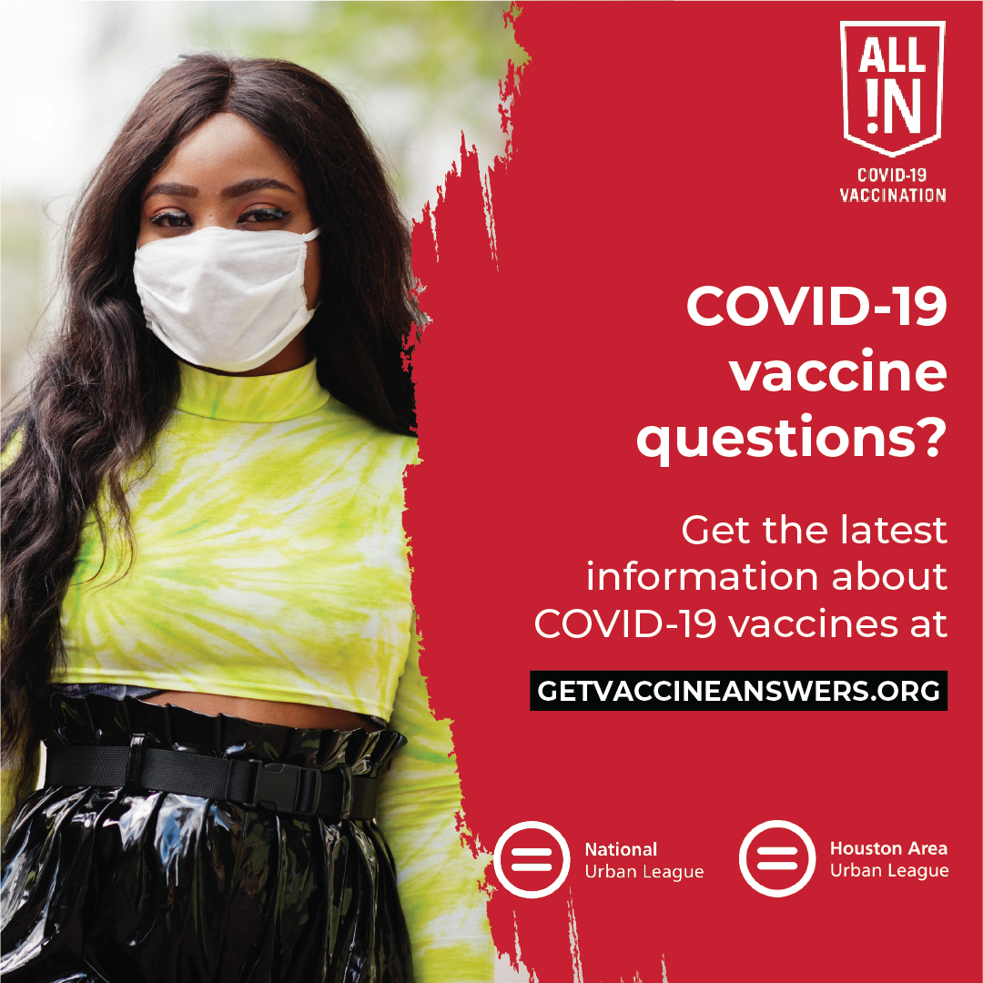 Photograph of a black woman with long hair wearing a tie-dye crop top, shiny black skirt and a white mask. Next to the photograph is a red background with white text that reads, "All In COVID-19 Vaccination. COVID-19 vaccine questions? Get the latest information about COVID-19 vaccines at getvaccineanswers.org" with the National Urban League and Houston Area Urban League logos at the bottom of the graphic.