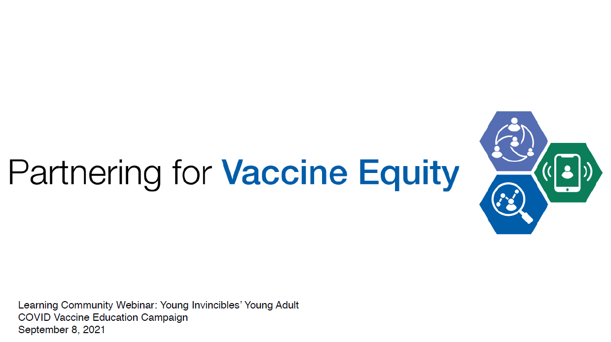 This is a screenshot of a PowerPoint slide. The image shows the words “Partnering for Vaccine Equity Learning Community Webinar: Young Invincibles’ Young Adult, COVID Vaccine Education Campaign. September 8, 2021