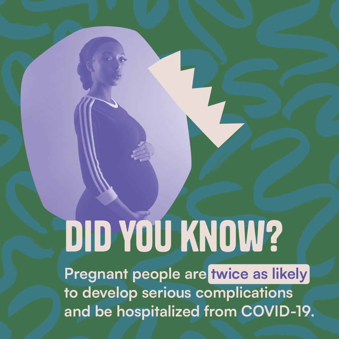 Image of a Black woman cradling her pregnant stomach surrounded by a snazzy green background with the message, "Did you know? Pregnant people are twice as likely to develop serious complications and be hospitalized from COVID-19."