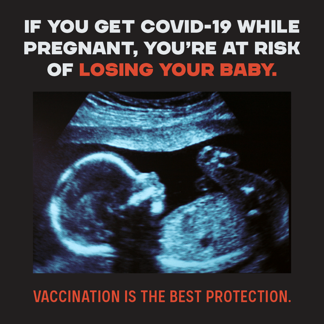 This image shows an ultrasound picture of a baby and says "If you get COVID-19 while pregnant, you're at risk of losing your baby. Vaccination is the best protection."