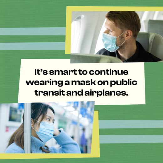 A white man on an airplane wearing a mask and an Asian woman on a subway train wearing a mask. English graphic notes it's smart to continue to wear a mask.