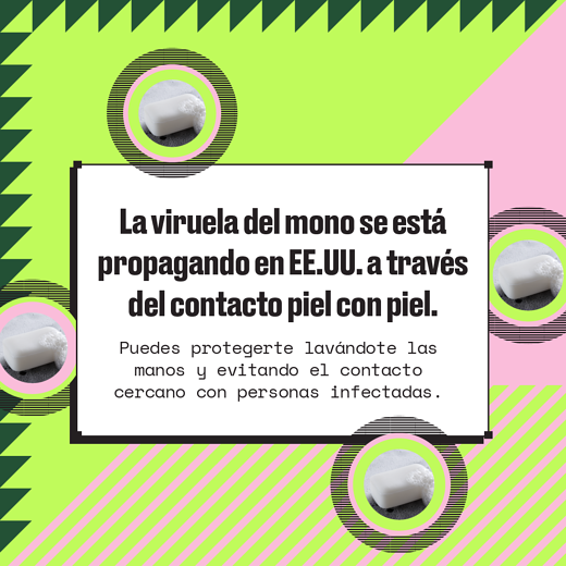 Pink and green background with 4 pictures of a soap bar. Spanish text reads, "Monkeypox is spreading in the U.S. through skin-to-skin contact. Protect yourself by washing your hands and avoiding close contact with those infected."