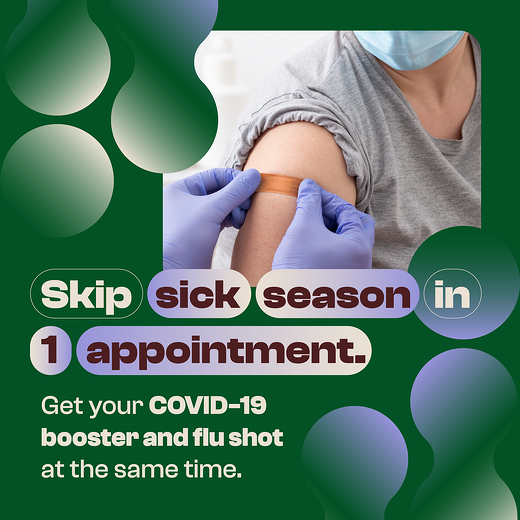 Graphic says "skip sick season in 1 appointment. Get your COVID-19 booster and flu shot at the same time." Includes image of a masked person post-vaccination as they get a bandage put on their arm by a gloved healthcare worker.