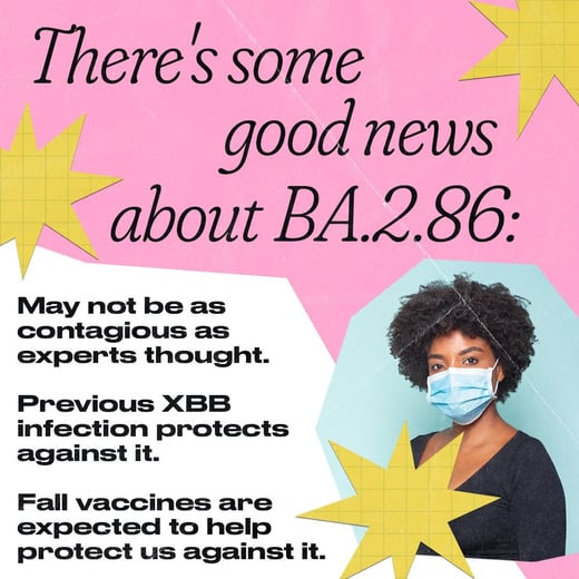A Black woman wears a face mask. Text reads, "There's some good news about BA.2.86: May not be as contagious as experts thought. Previous XBB infection protects against it. Fall vaccines are expected to help protect us against it."