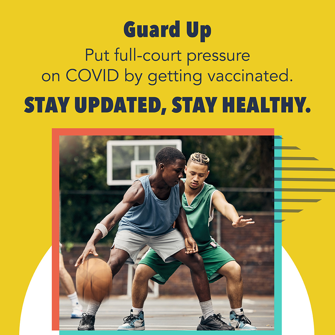 Two Black teenagers play basketball on an outdoor court. Text reads, "Guard Up. Put full-court pressure on COVID by getting vaccinated. Stay updated, stay healthy."
