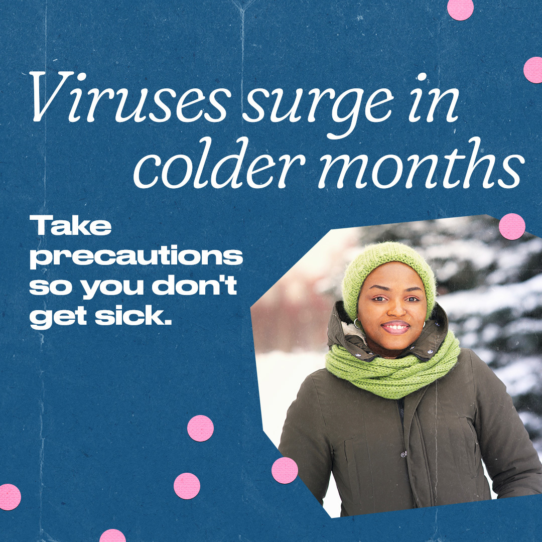 A Black woman wearing a coat, scarf, and hat stands in the snow smiling. Text reads, "Viruses surge in colder months. Take precautions so you don’t get sick."