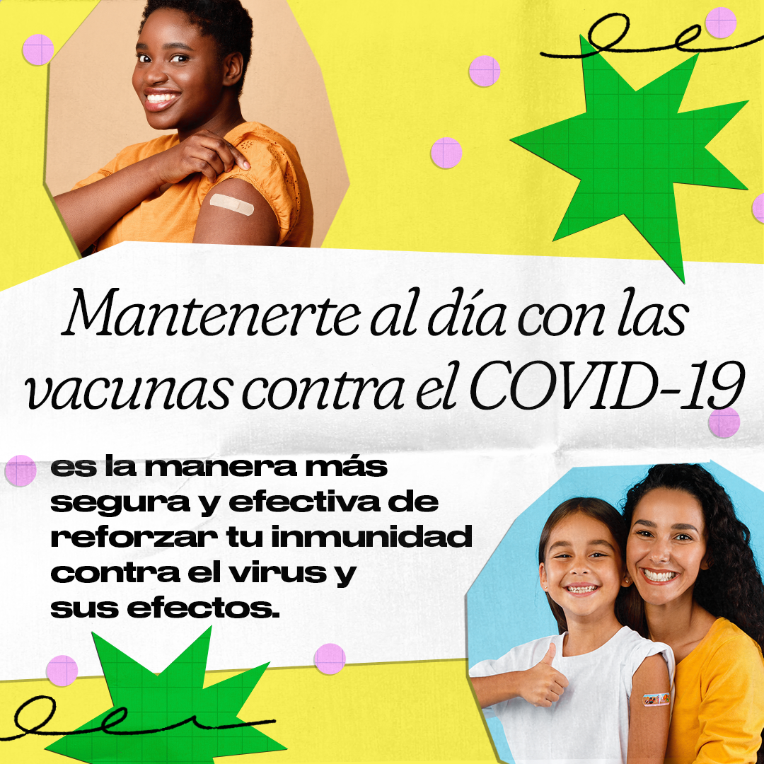 Top left: a Black woman smiles and rolls up her sleeve to show an adhesive bandage on her shoulder. Bottom right: a Hispanic/Latina mother and daughter smile. The daughter has an adhesive bandage on her shoulder and is giving a thumbs up. Spanish text reads, "Staying up to date on COVID-19 vaccines is a safer, more effective way to build your immunity against the virus and its effects."