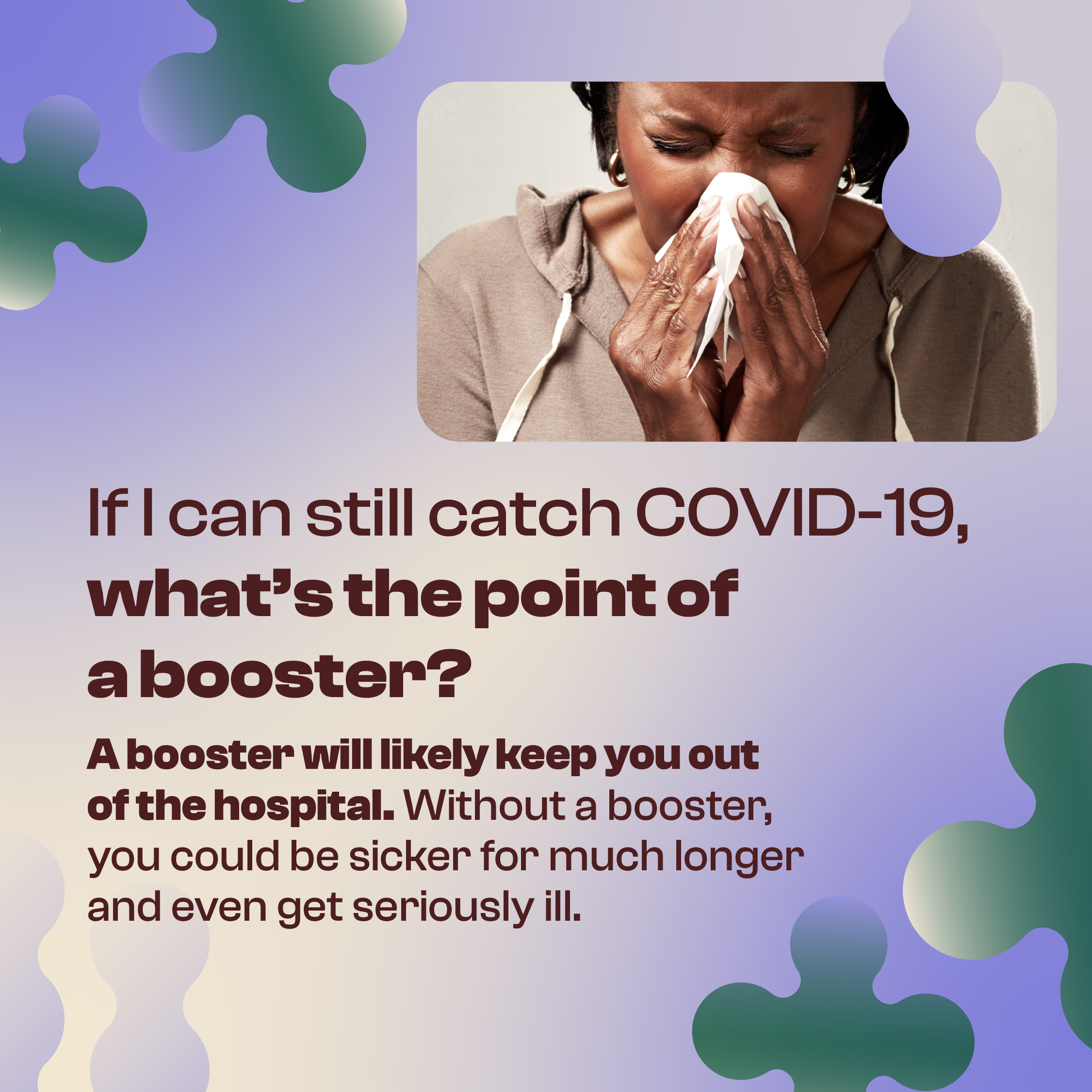 A Black woman sneezes into a tissue. Text reads, "If I can still catch COVID-19, what’s the point of a booster? A booster will likely keep you out of the hospital. Without a booster, you could be sicker for much longer and even get seriously ill. "