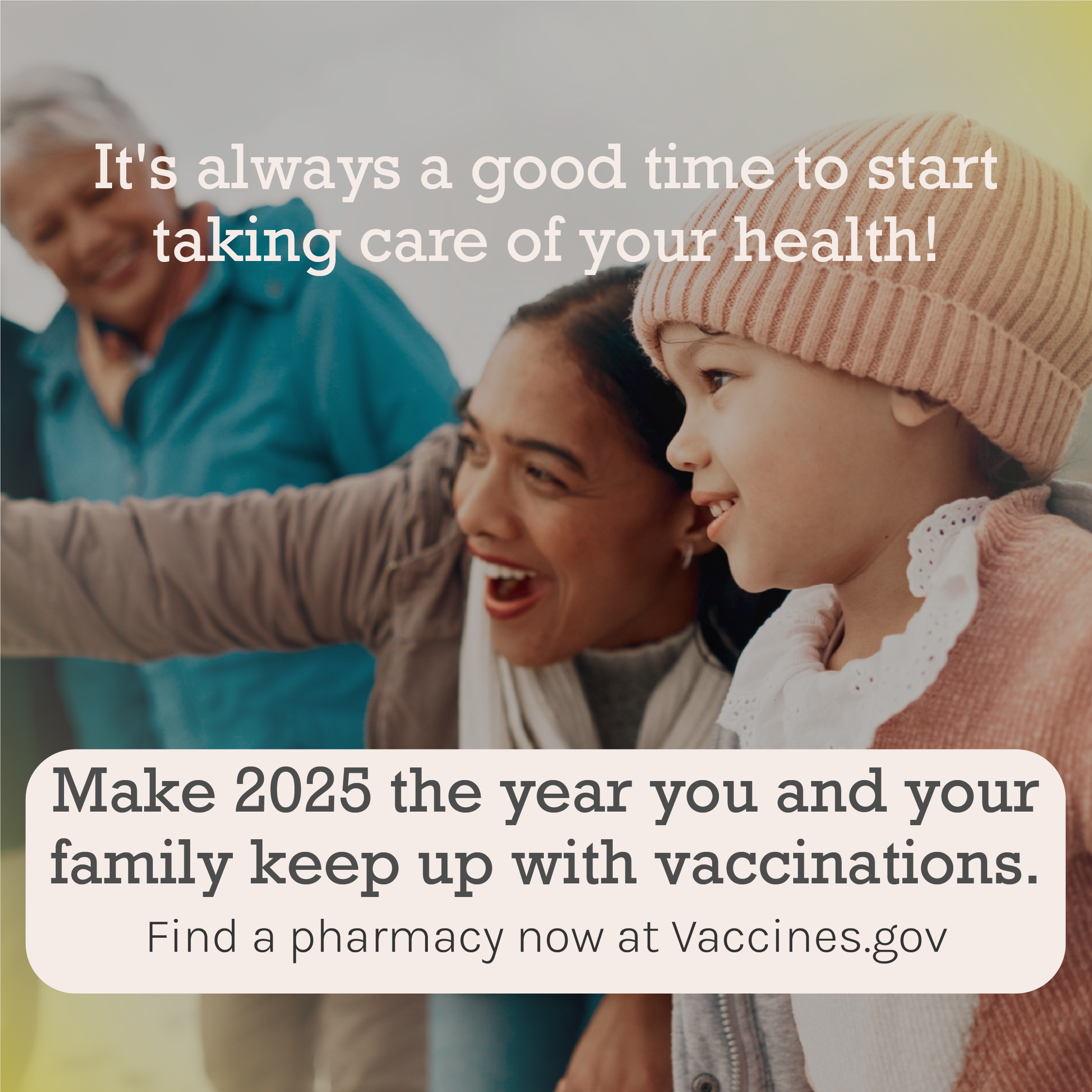 Graphic includes a mom and her daughter smiling at something in the distance. Text says: It’s always a good time to start taking care of your health! Make 2025 the year you and your family keep up with vaccinations. Find a pharmacy now at Vaccines.gov.