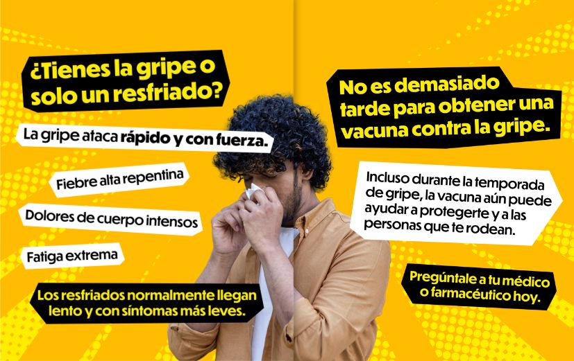 Yellow background with dotted pattern accents and photo of a person blowing their nose. Slide 1: “Flu or just a cold? Flu hits fast and hard.” White callout boxes of flu symptoms: “Sudden high fever,” “Intense body aches,” “Extreme fatigue.” “Colds usually come on slowly with milder symptoms.” Slide 2: “It’s not too late to get your flu shot.” A white text box says, “Even during flu season, the vaccine can still help protect you and the people around you.” “Ask your doctor or pharmacist today.”