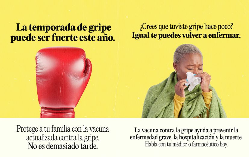 1: Yellow background with a large red boxing glove in the center. It reads: “The flu could hit hard this year. Protect your family with the updated flu vaccine. It’s not too late.” 2: Yellow background with a photo of someone blowing their nose into a tissue. It reads: “Think you had the flu recently? You can still get sick again. The flu vaccine helps prevent serious illness, hospitalization, and death. Talk to your doctor or pharmacist today.”
