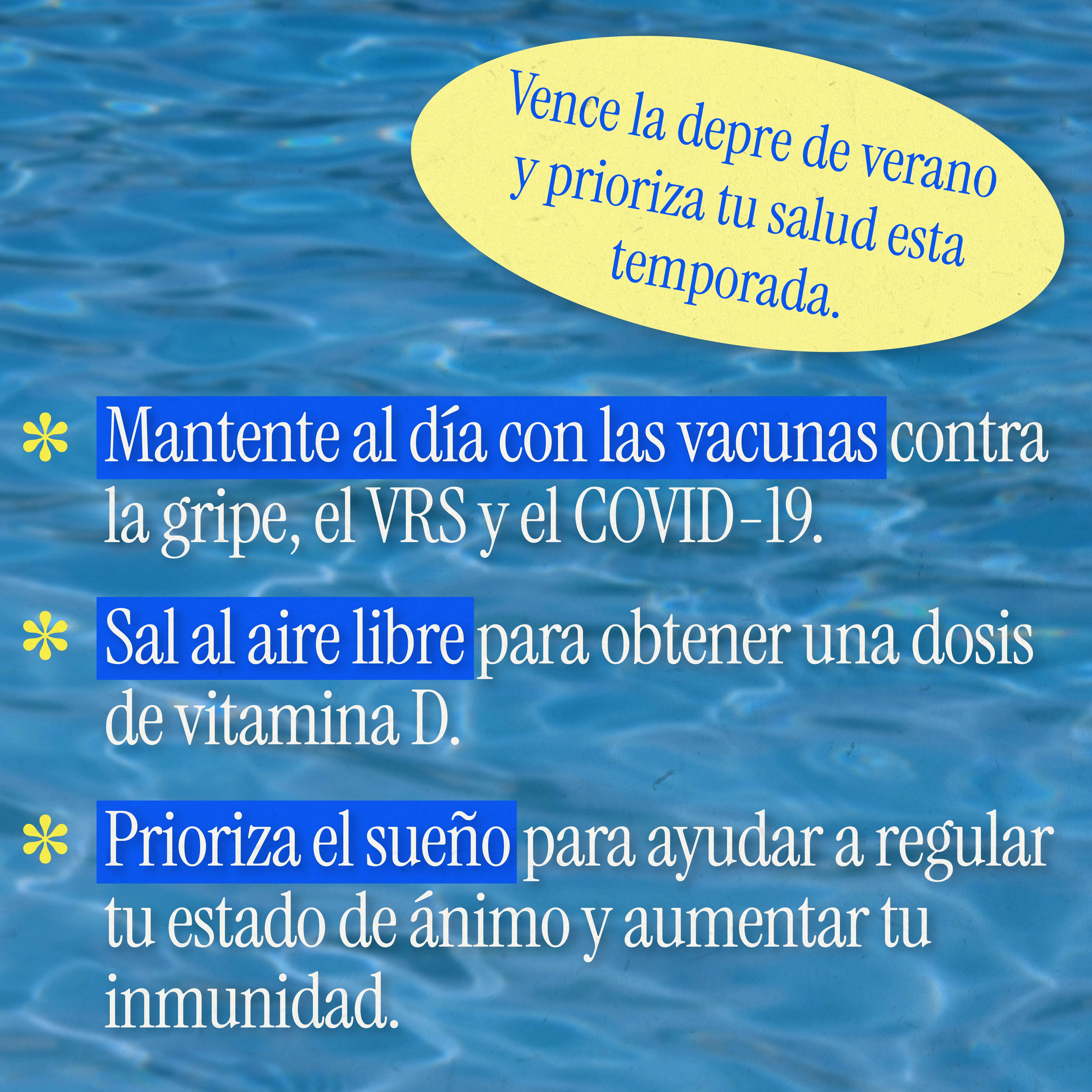 Spanish text against a water background reads, "Beat the summertime blues, and prioritize your health this season. Stay up to date with flu, RSV, and COVID-19 vaccines. Get outdoors for a dose of Vitamin D. Prioritize sleep to help regulate your mood and boost your immunity."