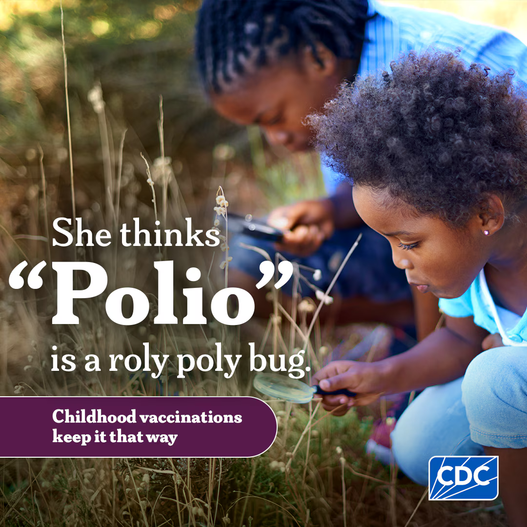 Graphic includes a young Black girl looking through a magnifying glass next to an older Black child similarly crouched looking through a magnifying glass amidst tall grass outside. Text says: "She thinks "Polio" is a roly poly bug. Childhood vaccinations keep it that way.