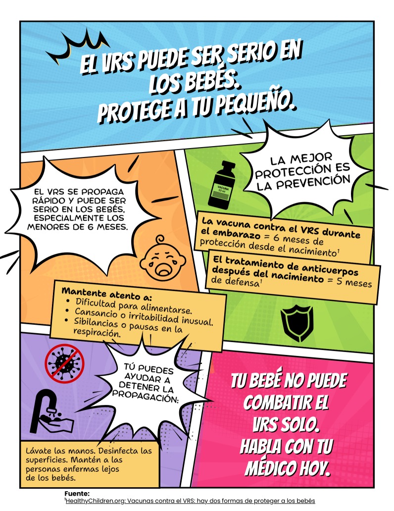 Comic book series: How immunization protects communities Comic-style graphic with text: Text above reads, "RSV can hit babies hard. Protect your little one." The flyer informs that RSV can spread fast causing serious complications for babies including problems feeding, making them unusually tired and fussy and cause wheezing or pauses in breathing. It's a reminder that the RSV vaccine can be taken during pregnancy and offers 6 months of protection and encourages people to get vaccinated. Final message, "Your baby can't fight RSV alone. Talk to your doctor."
