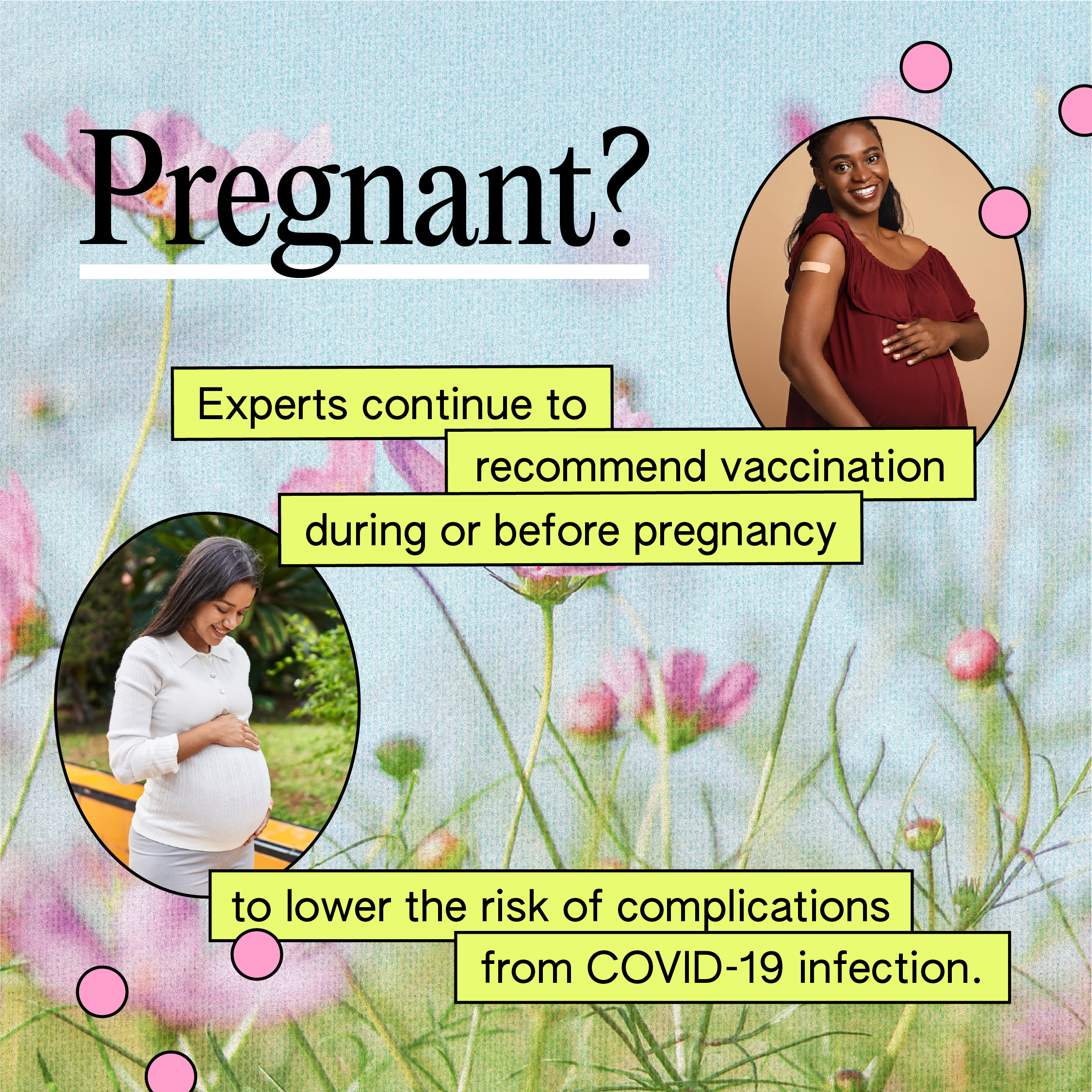 Two images of pregnant women holding their wombs and smiling. One of the images is a Black woman displaying a band-aid on their upper arm. The text reads: "Pregnant? Experts continue to recommend vaccination during or before pregnancy to lower the risk of complications from COVID-19 infection."