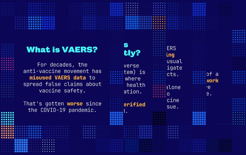 What to know about VAERS “For decades, the anti-vaccine movement has misused VAERS data to spread false claims about vaccine safety. That's worsened since the COVID-19 pandemic. VAERS is a public database where anyone can report an unverified health issue after vaccination. Scientists use VAERS to detect unusual patterns and investigate possible side effects. VAERS reports alone can’t be used to determine if a vaccine caused a health issue. VAERS is one part of a broader safety network that helps ensure vaccines are safe.”