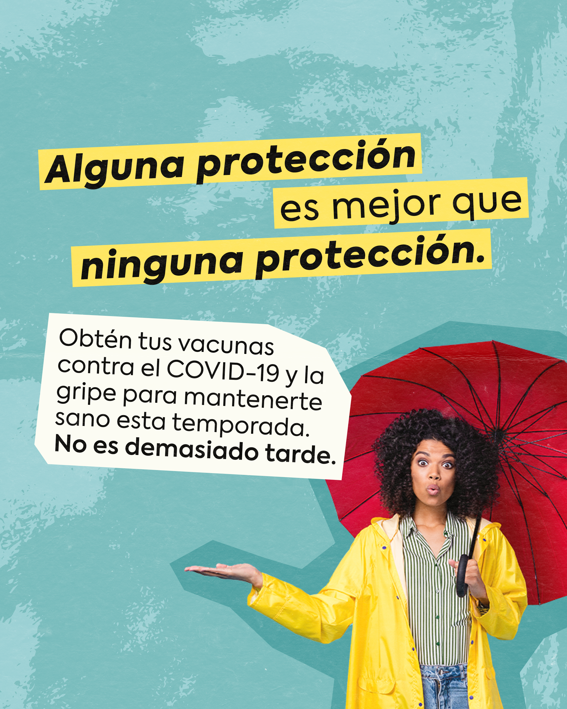 Teal textured background with photo of a person in a raincoat carrying an umbrella and holding hand out to check for rain. Text in bold yellow reads: “Some protection is better than no protection.” Below, smaller text reads: “Get your COVID-19 and flu vaccines to stay safer this season. It’s not too late.”
