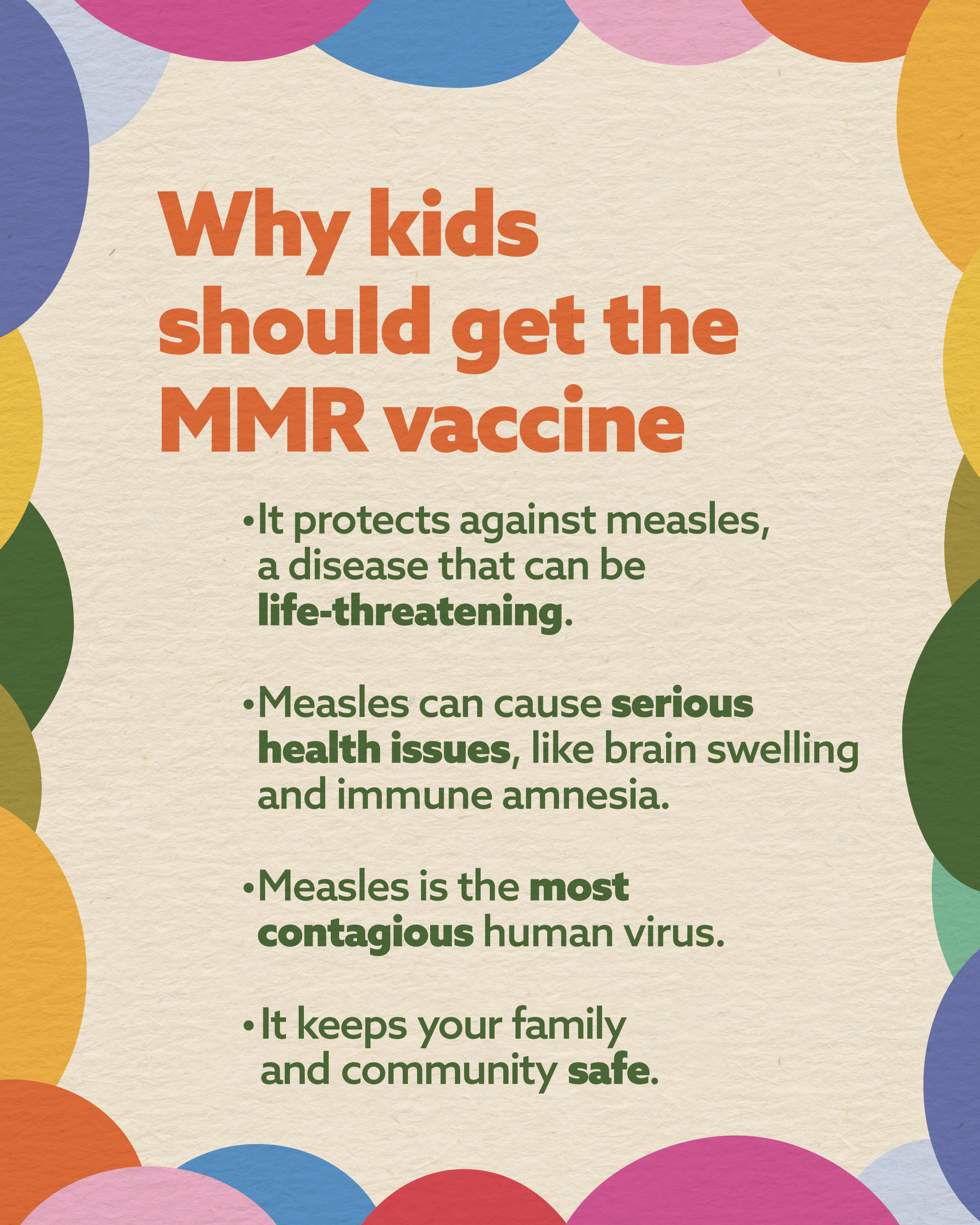 Textured beige background and overlapping colorful circles in pink, blue, orange, green, and yellow around the edges. Large orange headline text reads, “Why kids should get the MMR vaccine.” Below, green bullet point text reads: “It protects against measles, a disease that can be life-threatening.” “Measles can cause serious health issues, like brain swelling and immune amnesia.” “Measles is the most contagious human virus.” “It keeps your family and community safe.”